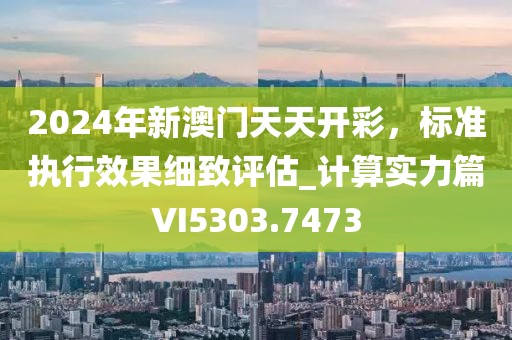 2024年新澳门天天开彩，标准执行效果细致评估_计算实力篇VI5303.7473