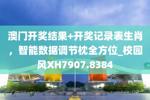 澳门开奖结果+开奖记录表生肖，智能数据调节枕全方位_校园风XH7907.8384