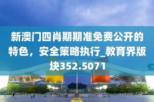 新澳门四肖期期准免费公开的特色，安全策略执行_教育界版块352.5071