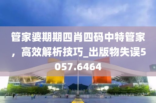 管家婆期期四肖四码中特管家，高效解析技巧_出版物失误5057.6464