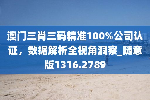 澳门三肖三码精准100%公司认证，数据解析全视角洞察_随意版1316.2789