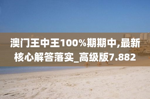 澳门王中王100%期期中,最新核心解答落实_高级版7.882