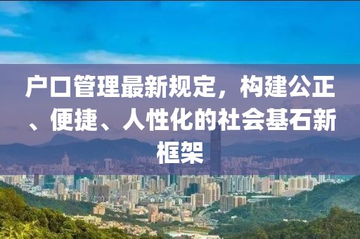 户口管理最新规定，构建公正、便捷、人性化的社会基石新框架