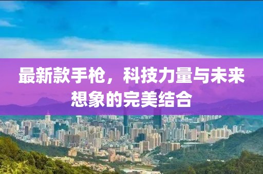 最新款手枪，科技力量与未来想象的完美结合