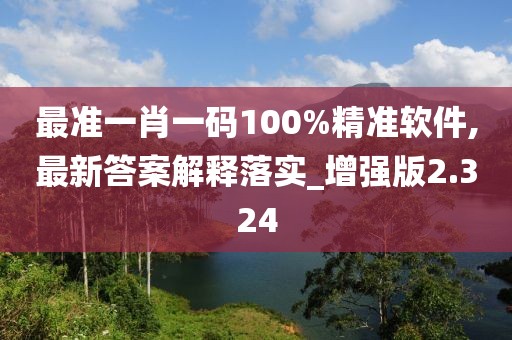 最准一肖一码100%精准软件,最新答案解释落实_增强版2.324