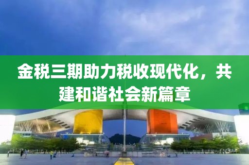 金税三期助力税收现代化，共建和谐社会新篇章