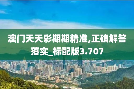澳门天天彩期期精准,正确解答落实_标配版3.707