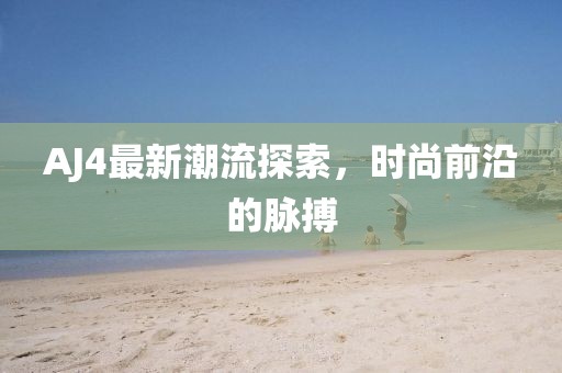 AJ4最新潮流探索，时尚前沿的脉搏