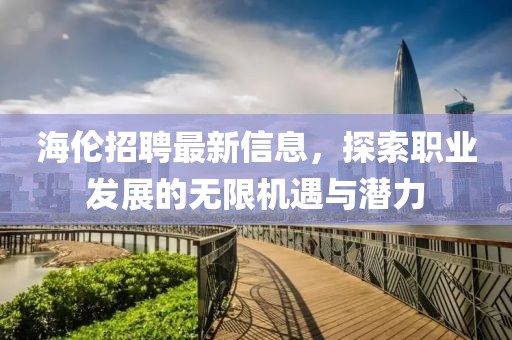 海伦招聘最新信息，探索职业发展的无限机遇与潜力
