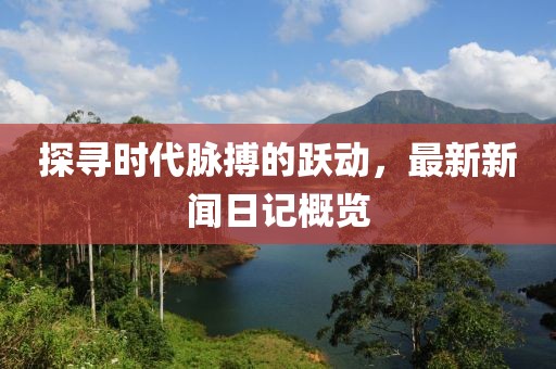 探寻时代脉搏的跃动，最新新闻日记概览