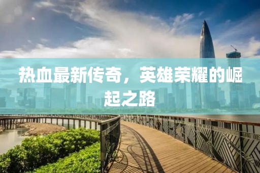 热血最新传奇，英雄荣耀的崛起之路