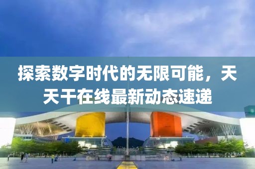 探索数字时代的无限可能，天天干在线最新动态速递