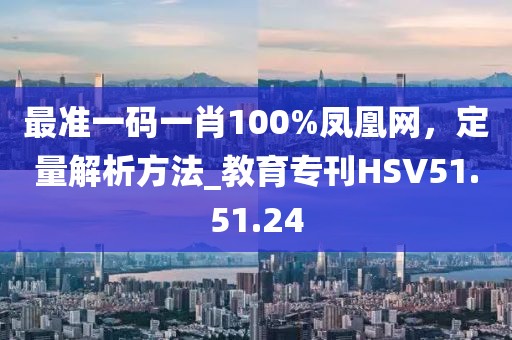 最准一码一肖100%凤凰网，定量解析方法_教育专刊HSV51.51.24