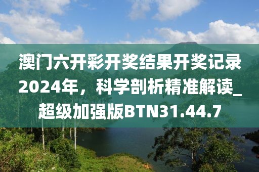 澳门六开彩开奖结果开奖记录2024年，科学剖析精准解读_超级加强版BTN31.44.7