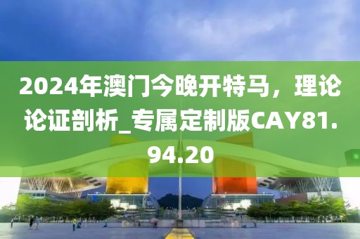 2024年澳门今晚开特马，理论论证剖析_专属定制版CAY81.94.20