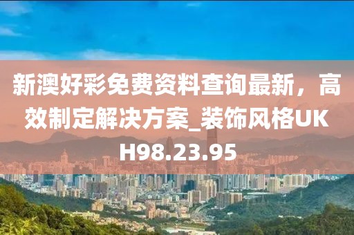 新澳好彩免费资料查询最新，高效制定解决方案_装饰风格UKH98.23.95