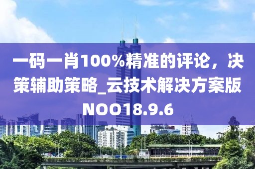 一码一肖100%精准的评论，决策辅助策略_云技术解决方案版NOO18.9.6