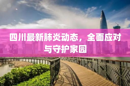 四川最新肺炎动态，全面应对与守护家园