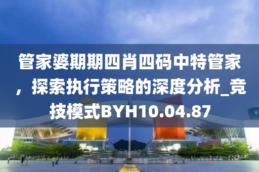 管家婆期期四肖四码中特管家，探索执行策略的深度分析_竞技模式BYH10.04.87