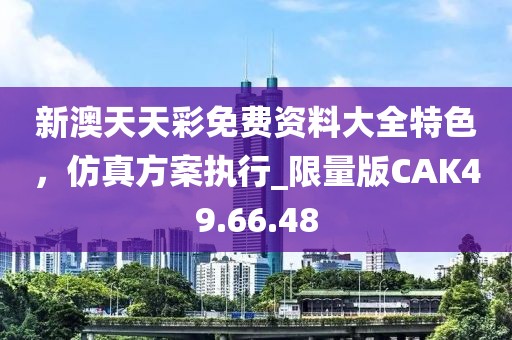 新澳天天彩免费资料大全特色，仿真方案执行_限量版CAK49.66.48