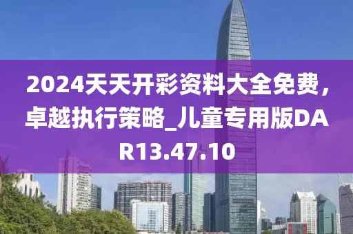 2024天天开彩资料大全免费，卓越执行策略_儿童专用版DAR13.47.10