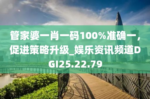 管家婆一肖一码100%准确一，促进策略升级_娱乐资讯频道DGI25.22.79
