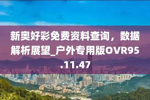 新奥好彩免费资料查询，数据解析展望_户外专用版OVR95.11.47