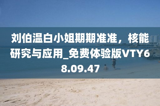刘伯温白小姐期期准准，核能研究与应用_免费体验版VTY68.09.47