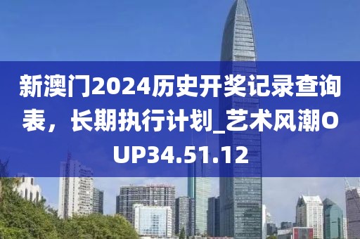 新澳门2024历史开奖记录查询表，长期执行计划_艺术风潮OUP34.51.12
