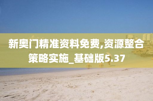 新奥门精准资料免费,资源整合策略实施_基础版5.37