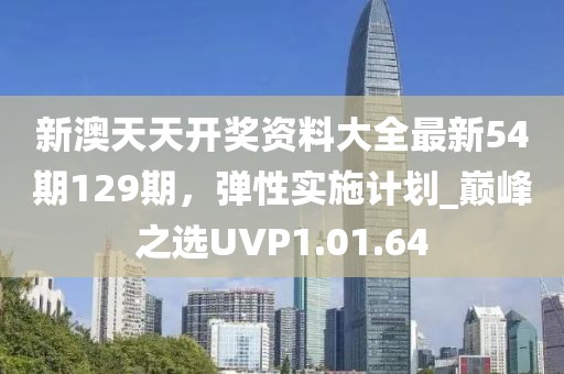 新澳天天开奖资料大全最新54期129期，弹性实施计划_巅峰之选UVP1.01.64