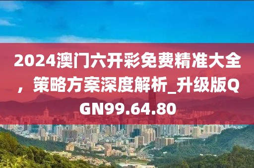 2024澳门六开彩免费精准大全，策略方案深度解析_升级版QGN99.64.80