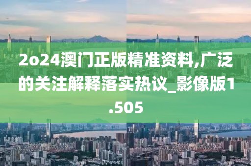 2o24澳门正版精准资料,广泛的关注解释落实热议_影像版1.505