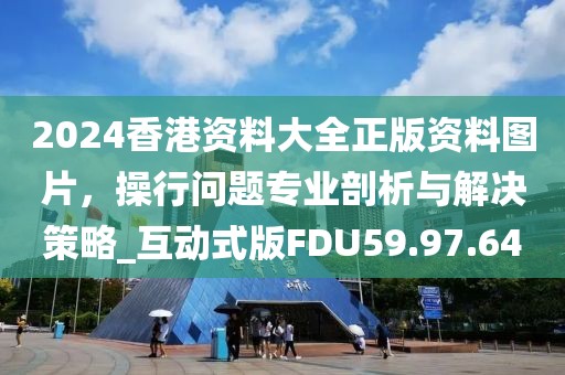 2024香港资料大全正版资料图片，操行问题专业剖析与解决策略_互动式版FDU59.97.64