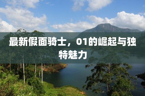 最新假面骑士，01的崛起与独特魅力