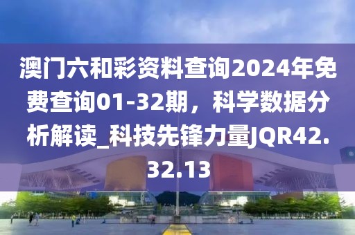 澳门六和彩资料查询2024年免费查询01-32期，科学数据分析解读_科技先锋力量JQR42.32.13