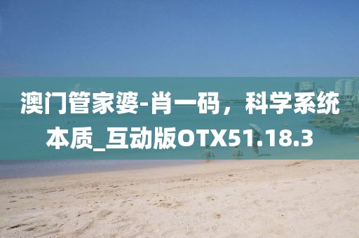 澳门管家婆-肖一码，科学系统本质_互动版OTX51.18.3