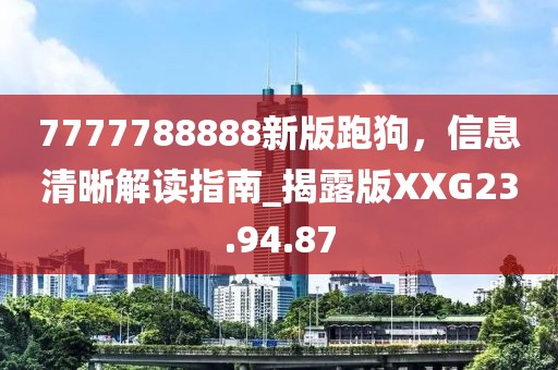 7777788888新版跑狗，信息清晰解读指南_揭露版XXG23.94.87
