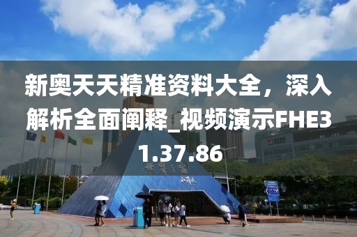 新奥天天精准资料大全，深入解析全面阐释_视频演示FHE31.37.86