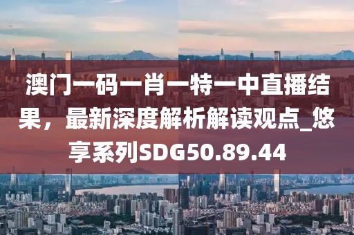 澳门一码一肖一特一中直播结果，最新深度解析解读观点_悠享系列SDG50.89.44