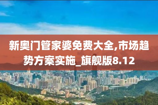 新奥门管家婆免费大全,市场趋势方案实施_旗舰版8.12