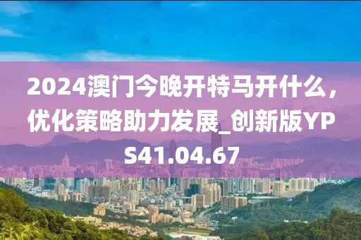 2024澳门今晚开特马开什么，优化策略助力发展_创新版YPS41.04.67