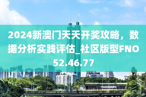 2024新澳门天天开奖攻略，数据分析实践评估_社区版型FNO52.46.77