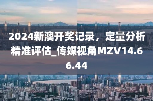 2024新澳开奖记录，定量分析精准评估_传媒视角MZV14.66.44