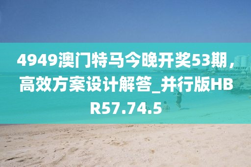 4949澳门特马今晚开奖53期，高效方案设计解答_并行版HBR57.74.5