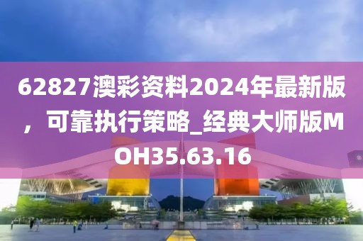 62827澳彩资料2024年最新版，可靠执行策略_经典大师版MOH35.63.16
