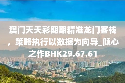 澳门天天彩期期精准龙门客栈，策略执行以数据为向导_倾心之作BHK29.67.61