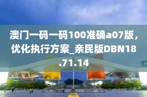 澳门一码一码100准确a07版，优化执行方案_亲民版DBN18.71.14