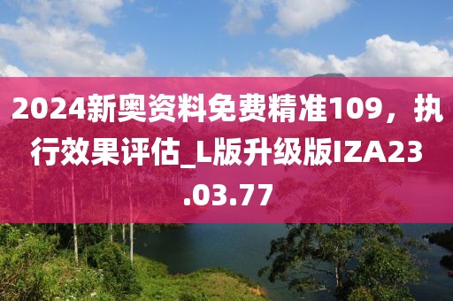 2024新奥资料免费精准109，执行效果评估_L版升级版IZA23.03.77