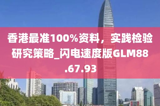 香港最准100%资料，实践检验研究策略_闪电速度版GLM88.67.93